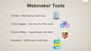 Webmaker
Helps people learn, make and play with the Web
Understand how the Web works
Teach and learn digital skills and web literacy
Webmaker Goal: “Encourage millions of people around the
world to move beyond using the web to making it.”
 