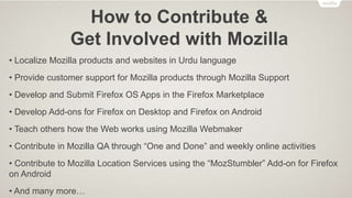 Mozilla Reps
The Mozilla Reps program aims to empower and support volunteer
Mozillians who want to become official representatives of Mozilla in
their region/locale.
The program provides a simple framework and a specific set of tools
to help Mozillians to organize and/or attend events, recruit and
mentor new contributors, document and share activities, and support
their local communities better.
 
