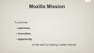 Mozilla Mission
To promote:
 openness,
 innovation,
 opportunity
on the web by building a better Internet
 
