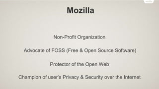 Mozilla
Non-Profit Organization
Advocate of FOSS (Free & Open Source Software)
Protector of the Open Web
Champion of user’...