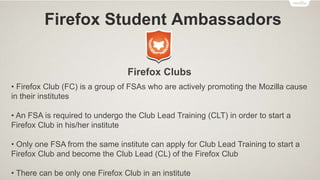 Firefox Student Ambassadors
Firefox Clubs
• Firefox Club (FC) is a group of FSAs who are actively promoting the Mozilla ca...