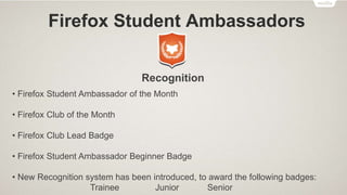 Firefox Student Ambassadors
Recognition
• Firefox Student Ambassador of the Month
• Firefox Club of the Month
• Firefox Cl...