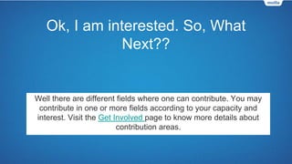 Ok, I am interested. So, What
Next??
Well there are different fields where one can contribute. You may
contribute in one o...