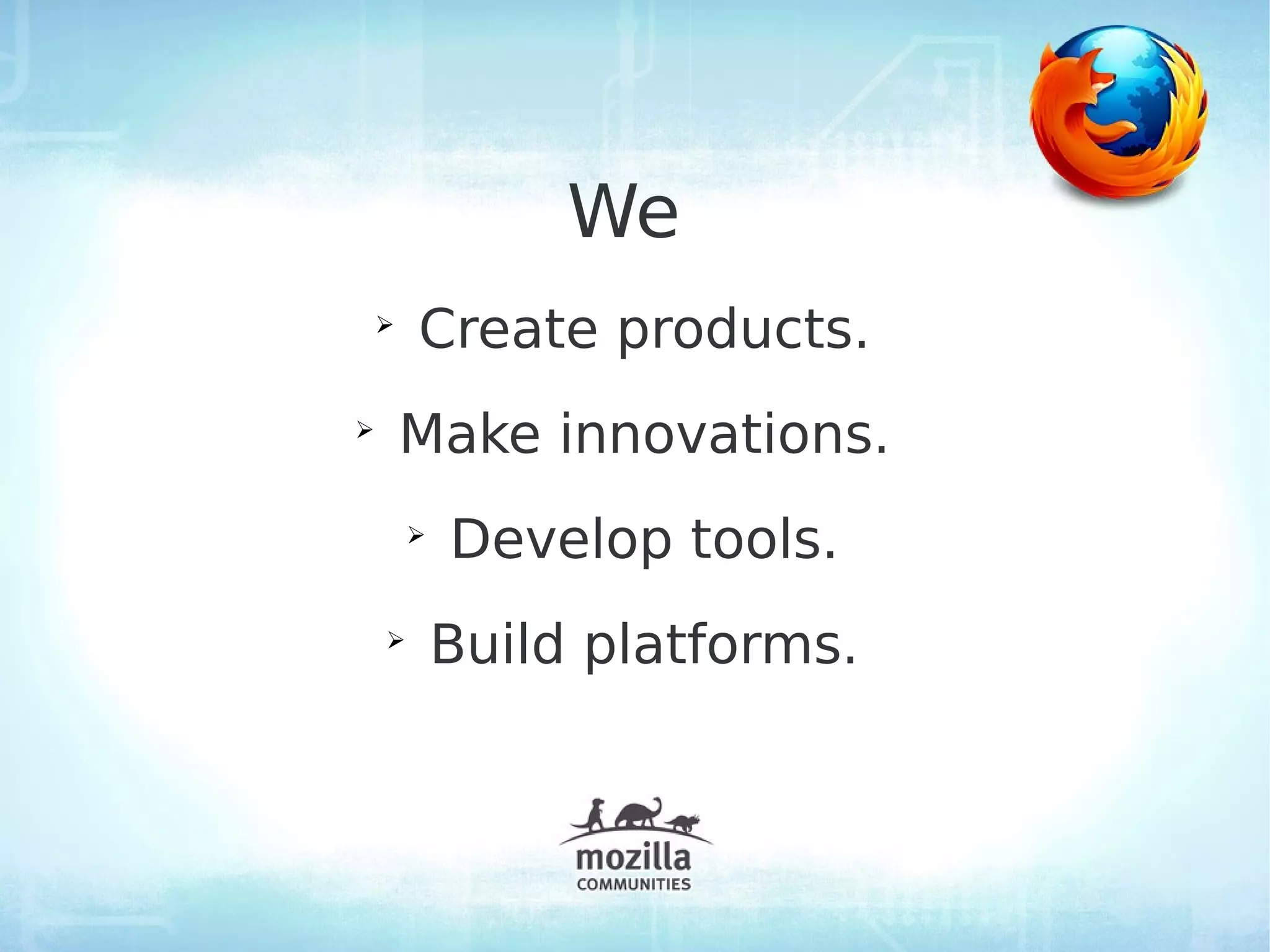 We
    ➢
        Create products.
➢
        Make innovations.
        ➢
            Develop tools.
    ➢
            Build platforms.
 