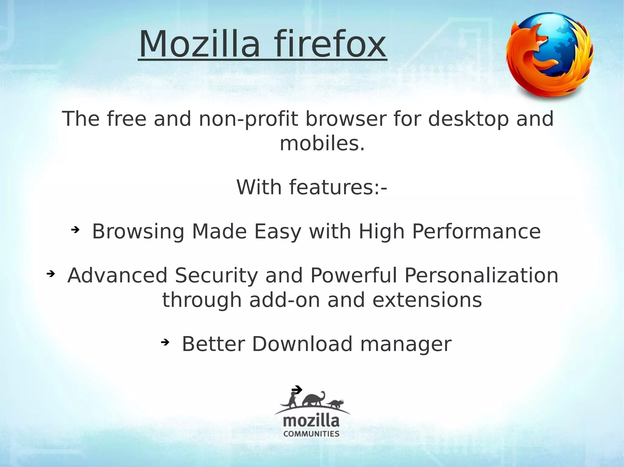 Mozilla firefox
    The free and non-profit browser for desktop and
                        mobiles.

                      With features:-
    ➔
        Browsing Made Easy with High Performance
➔
    Advanced Security and Powerful Personalization
            through add-on and extensions
              ➔
                  Better Download manager

                           ➔
 