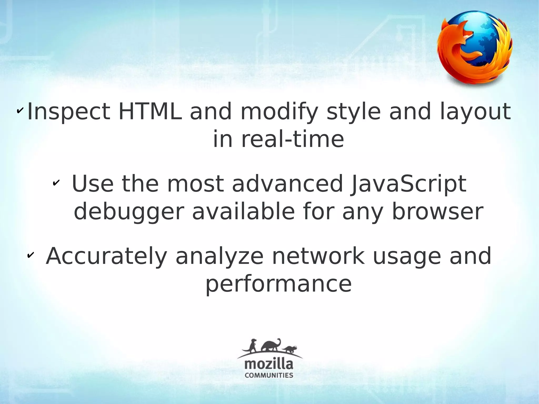 ✔
    Inspect HTML and modify style and layout
                   in real-time
        ✔
            Use the most advanced JavaScript
            debugger available for any browser
    ✔
        Accurately analyze network usage and
                     performance
 