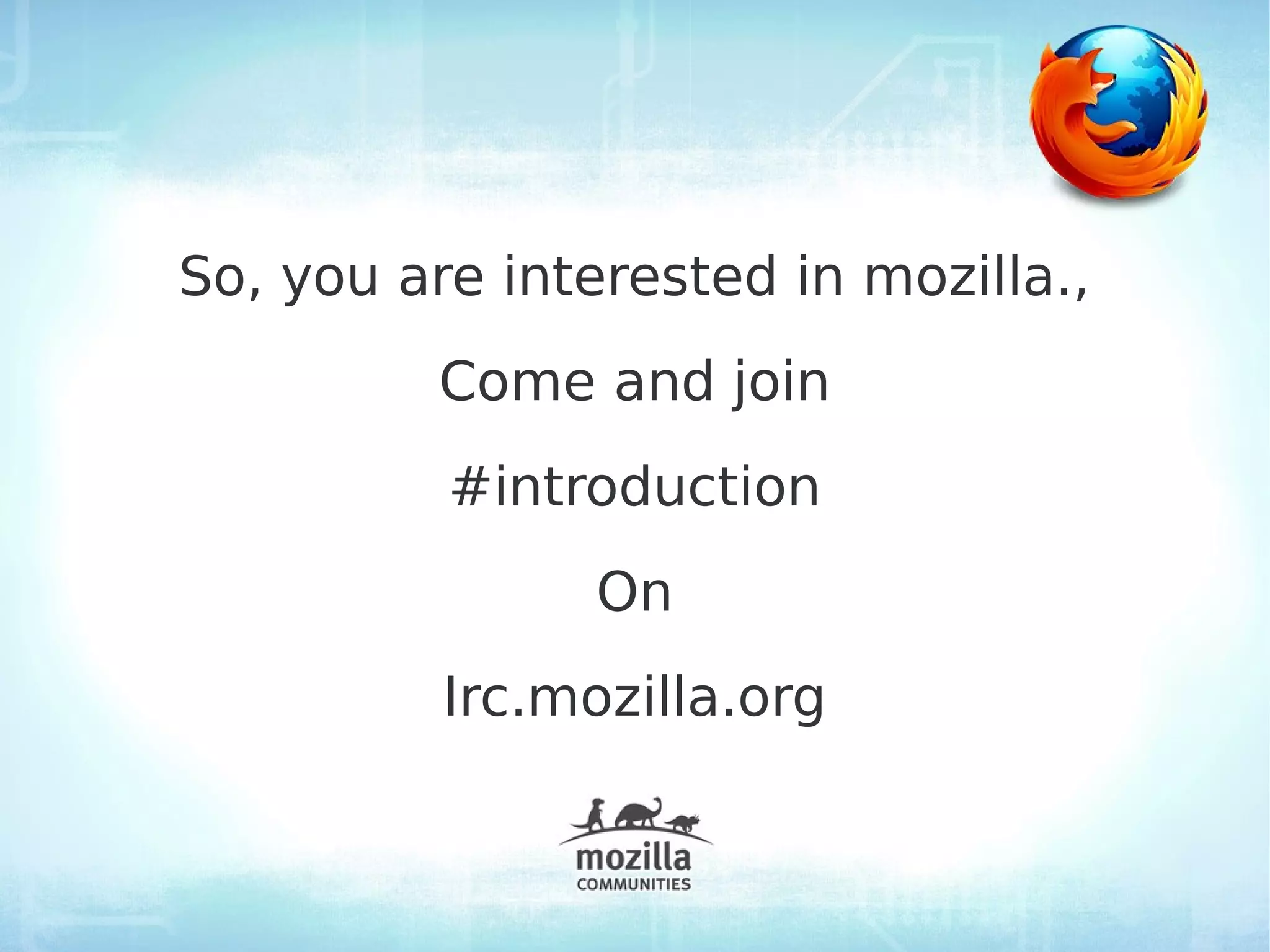 So, you are interested in mozilla.,
         Come and join
          #introduction
                On
          Irc.mozilla.org
 
