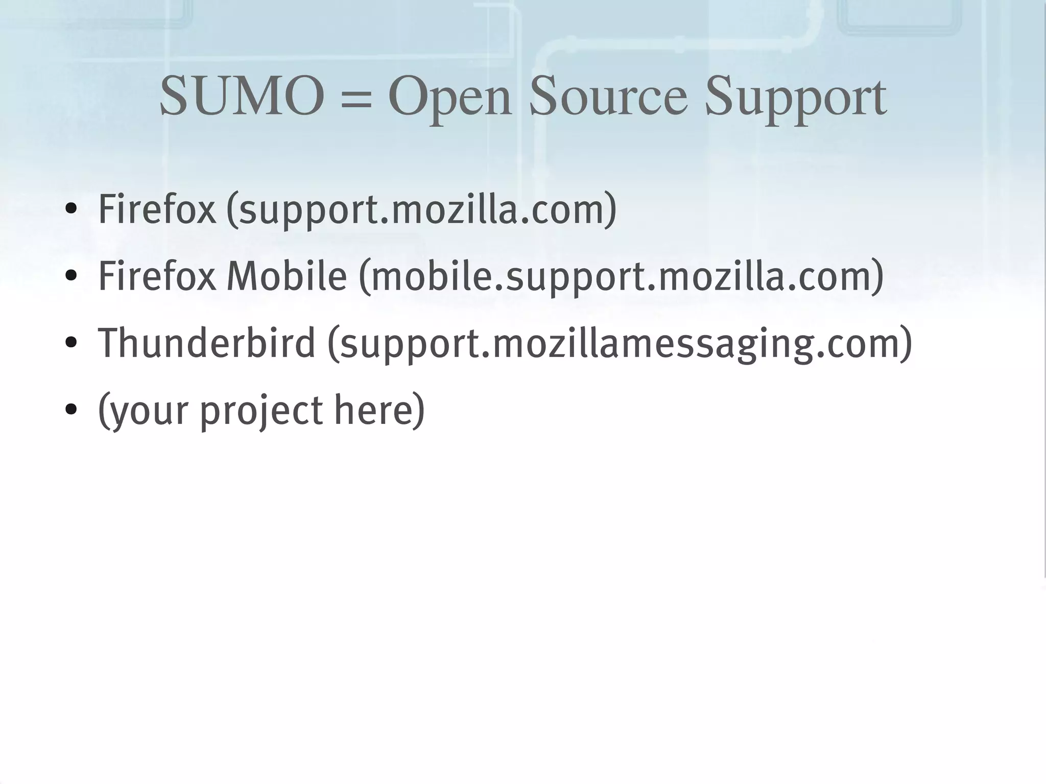 SUMO = Open Source Support
    ●
        Firefox (support.mozilla.com)
    ●   Firefox Mobile (mobile.support.mozilla.com)
    ●
        Thunderbird (support.mozillamessaging.com)
    ●   (your project here)




                                
 