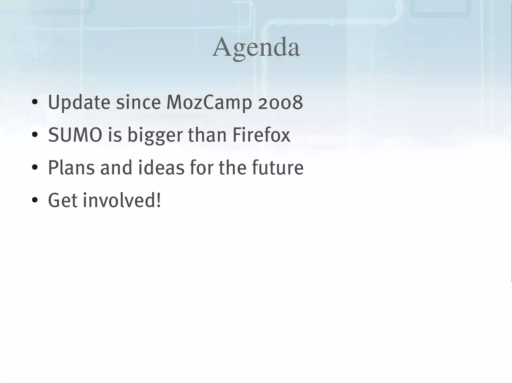 Agenda
    ●
        Update since MozCamp 2008
    ●   SUMO is bigger than Firefox
    ●
        Plans and ideas for the future
    ●   Get involved!




                                 
 