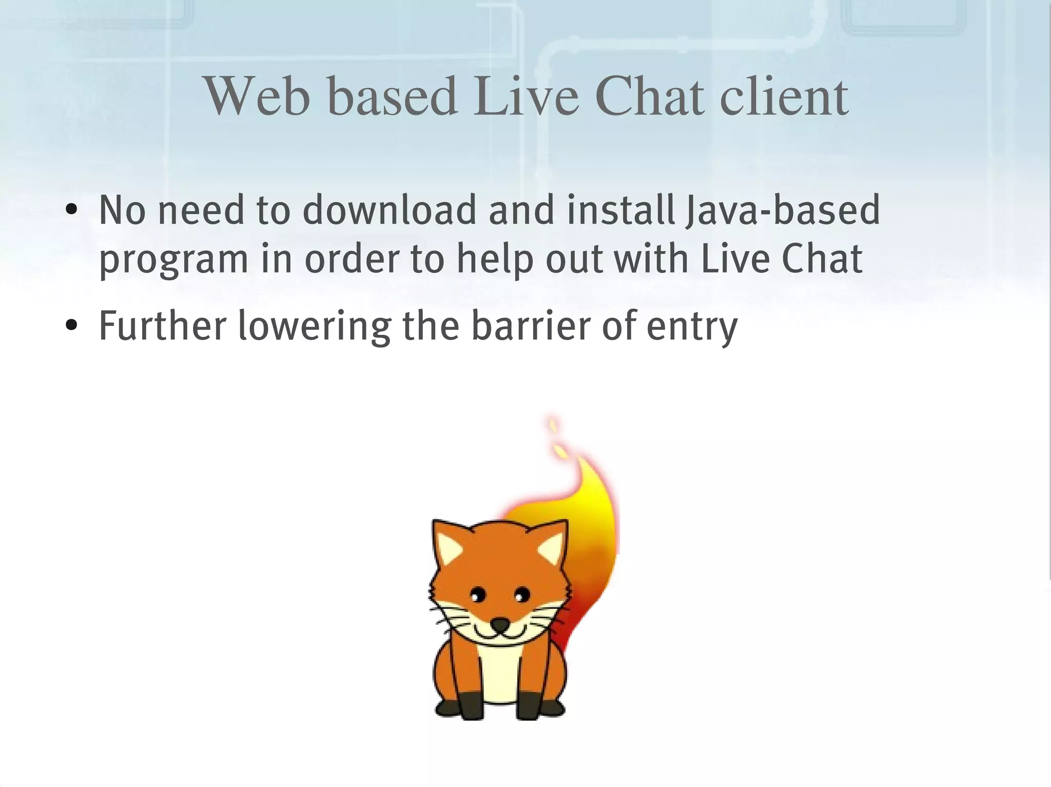 Web based Live Chat client
    ●
        No need to download and install Java-based
        program in order to help out with Live Chat
    ●   Further lowering the barrier of entry




                                 
 
