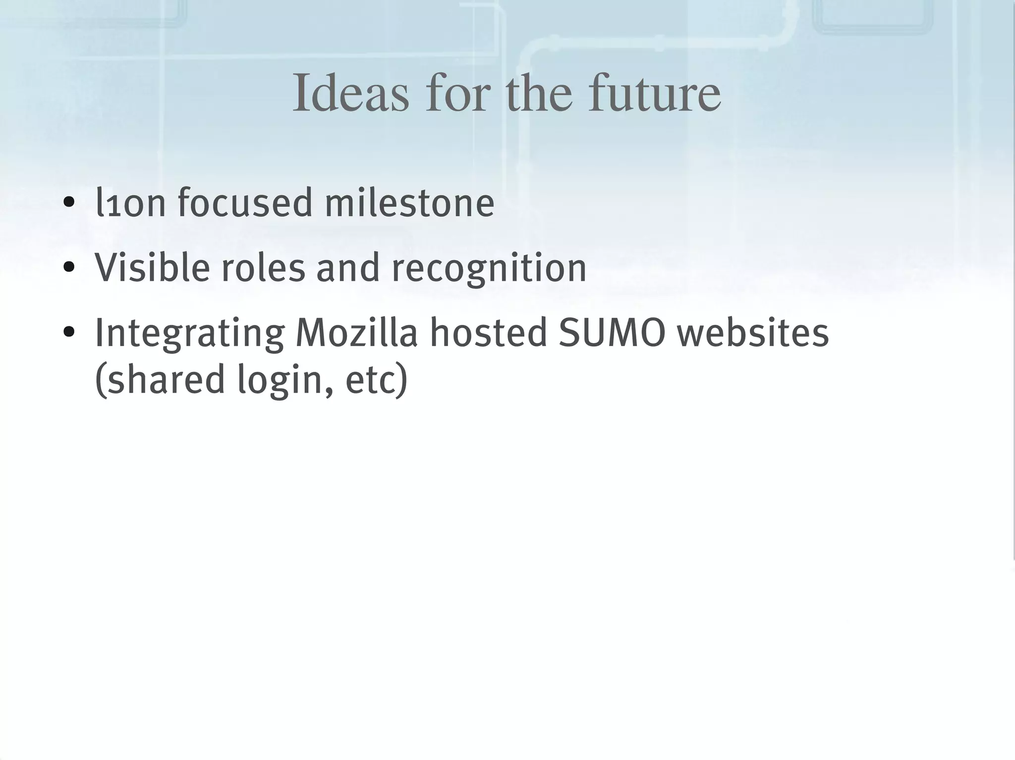 Ideas for the future
    ●
        l10n focused milestone
    ●   Visible roles and recognition
    ●
        Integrating Mozilla hosted SUMO websites
        (shared login, etc)




                                  
 