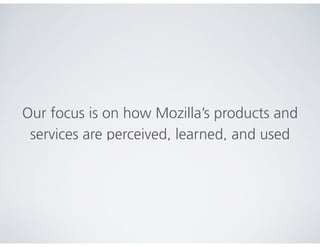Our focus is on how Mozilla’s products and
services are perceived, learned, and used
 