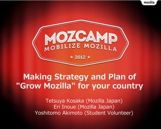 Making Strategy and Plan of
"Grow Mozilla" for your country
        Tetsuya Kosaka (Mozilla Japan)
           Eri Inoue (Mozilla Japan)
    Yoshitomo Akimoto (Student Volunteer)
 