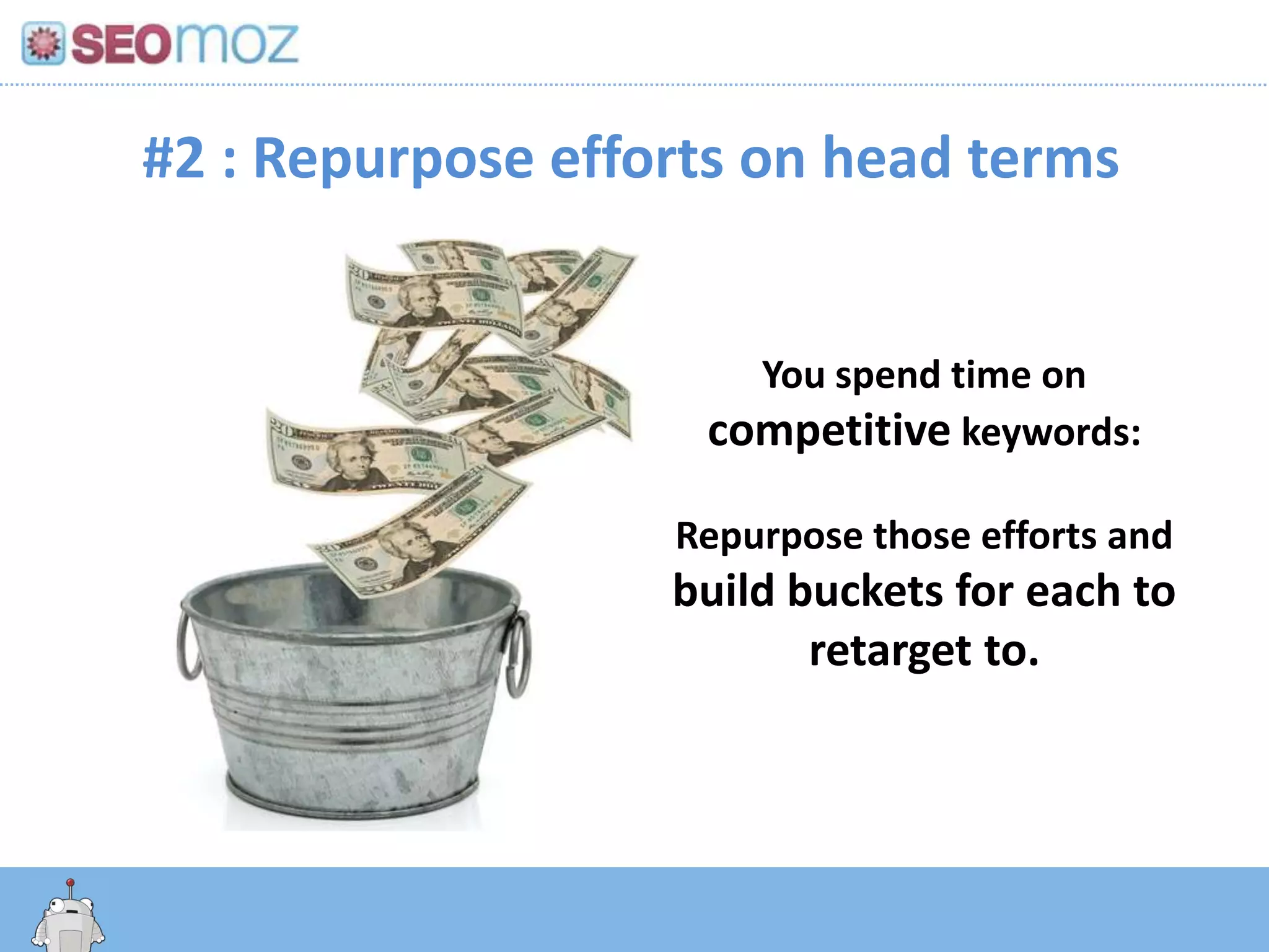 #2 : Repurpose efforts on head terms


                                       You spend time on
                                     competitive keywords:

                                   Repurpose those efforts and
                                   build buckets for each to
                                          retarget to.




 http:/googleblog.blogspot.com/2010/06/our-new-search-index-caffeine.html
 