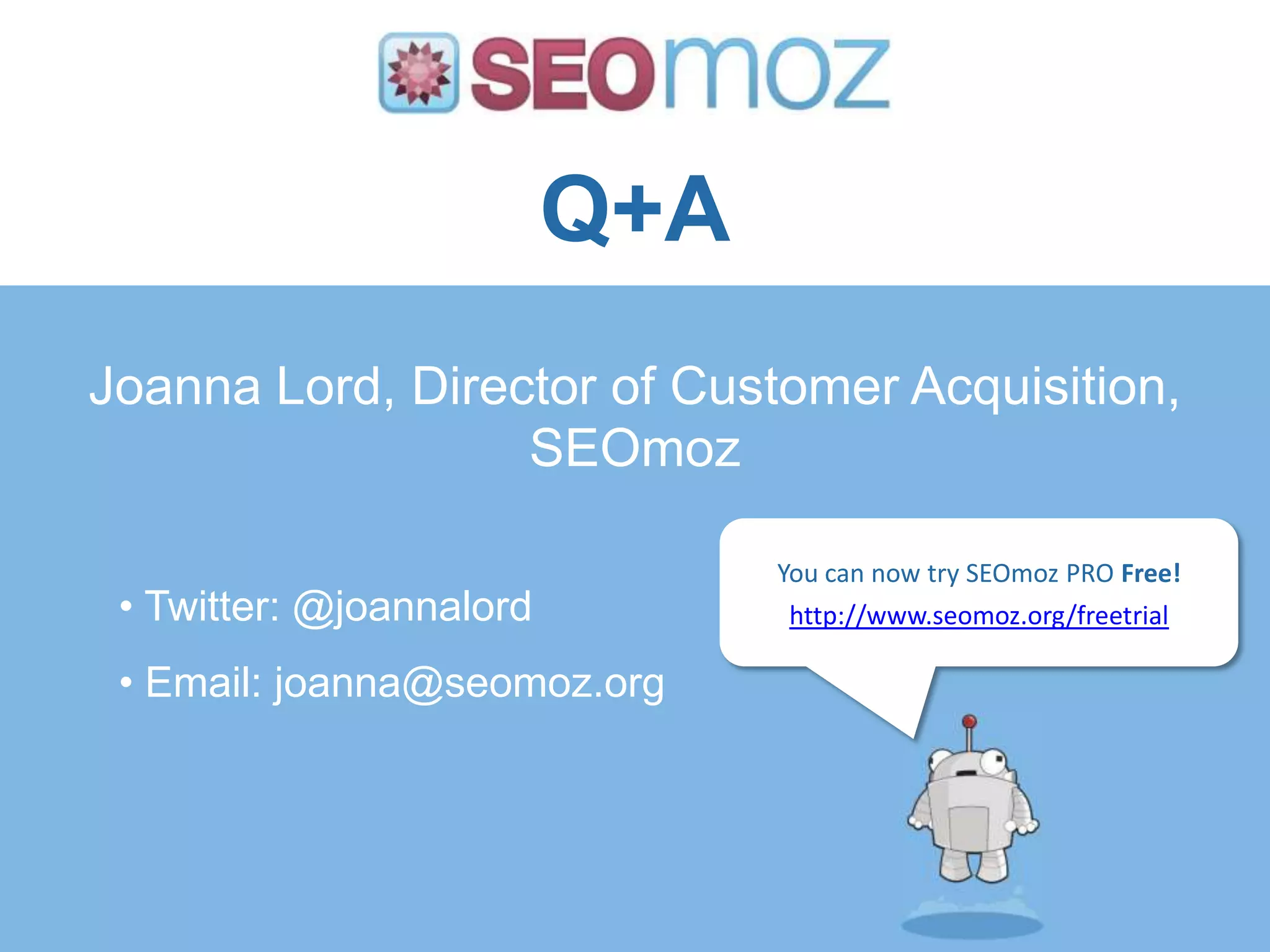 Q+A
Joanna Lord, Director of Customer Acquisition,
                  SEOmoz

                                You can now try SEOmoz PRO Free!
 • Twitter: @joannalord         http://www.seomoz.org/freetrial

 • Email: joanna@seomoz.org
 