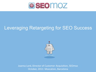 Leveraging Retargeting for SEO Success




     Joanna Lord, Director of Customer Acquisition, SEOmoz
             October, 2011: Mozcation, Barcelona
 