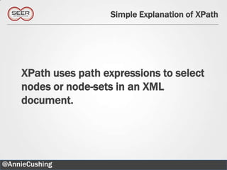 Simple Explanation of XPath




    XPath uses path expressions to select
    nodes or node-sets in an XML
    document.




@AnnieCushing                                 17
 
