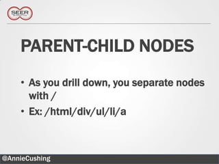 PARENT-CHILD NODES
    • As you drill down, you separate nodes
      with /
    • Ex: /html/div/ul/li/a



@AnnieCushing                             21
 
