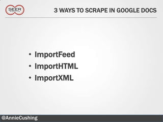 3 WAYS TO SCRAPE IN GOOGLE DOCS




         • ImportFeed
         • ImportHTML
         • ImportXML



@AnnieCushing                                5
 
