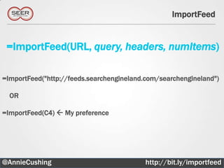 ImportFeed


 =ImportFeed(URL, query, headers, numItems)

=ImportFeed("http://feeds.searchengineland.com/searchengineland")

  OR

=ImportFeed(C4)  My preference




@AnnieCushing                             http://bit.ly/importfeed
                                                              7
 