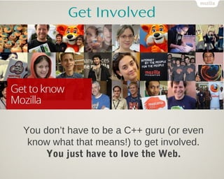 Get Involved




You don’t have to be a C++ guru (or even
 know what that means!) to get involved.
     You just have to love the Web.
 