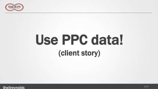 Use PPC data!
                  (client story)



                                   104
@wilreynolds
 