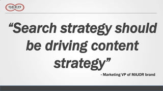 “Search strategy should
   be driving content
       strategy”
              - Marketing VP of MAJOR brand
 