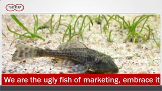 We are the ugly fish of marketing, embrace it
 