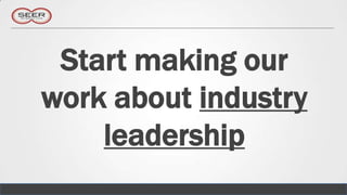 Start making our
work about industry
    leadership
 