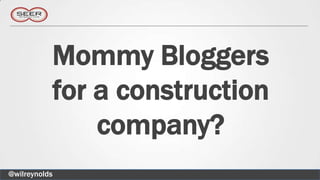 Mommy Bloggers
           for a construction
               company?
@wilreynolds
 