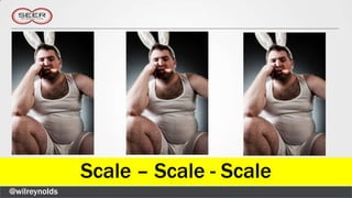 Scale – Scale - Scale
@wilreynolds
 