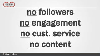 no followers
               no engagement
               no cust. service
                 no content
@wilreynolds
 