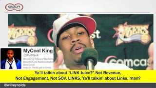 Ya’ll talkin about “LINK Juice?” Not Revenue,
      Not Engagement, Not SOV, LINKS, Ya’ll talkin’ about Links, man?
@wilreynolds
 
