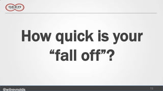 How quick is your
            “fall off”?
                             72
@wilreynolds
 
