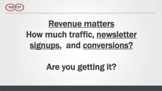 Revenue matters
How much traffic, newsletter
 signups, and conversions?

     Are you getting it?
 