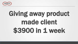 Giving away product
    made client
 $3900 in 1 week
 