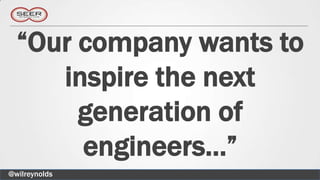 “Our company wants to
     inspire the next
       generation of
       engineers…”
@wilreynolds
 