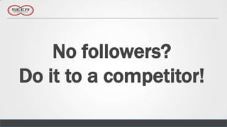 No followers?
Do it to a competitor!
 
