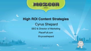 High ROI Content Strategies
        Cyrus Shepard
     SEO & Director of Marketing
           PlaceFull.com
           @cyrusshepard
 
