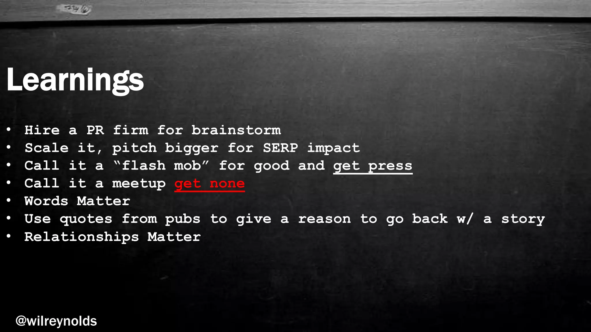 Learnings
@wilreynolds
• Hire a PR firm for brainstorm
• Scale it, pitch bigger for SERP impact
• Call it a “flash mob” for good and get press
• Call it a meetup get none
• Words Matter
• Use quotes from pubs to give a reason to go back w/ a story
• Relationships Matter
 