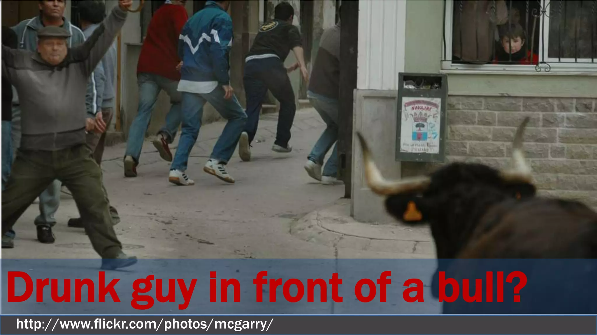 http://www.flickr.com/photos/mcgarry/
Drunk guy in front of a bull?
 