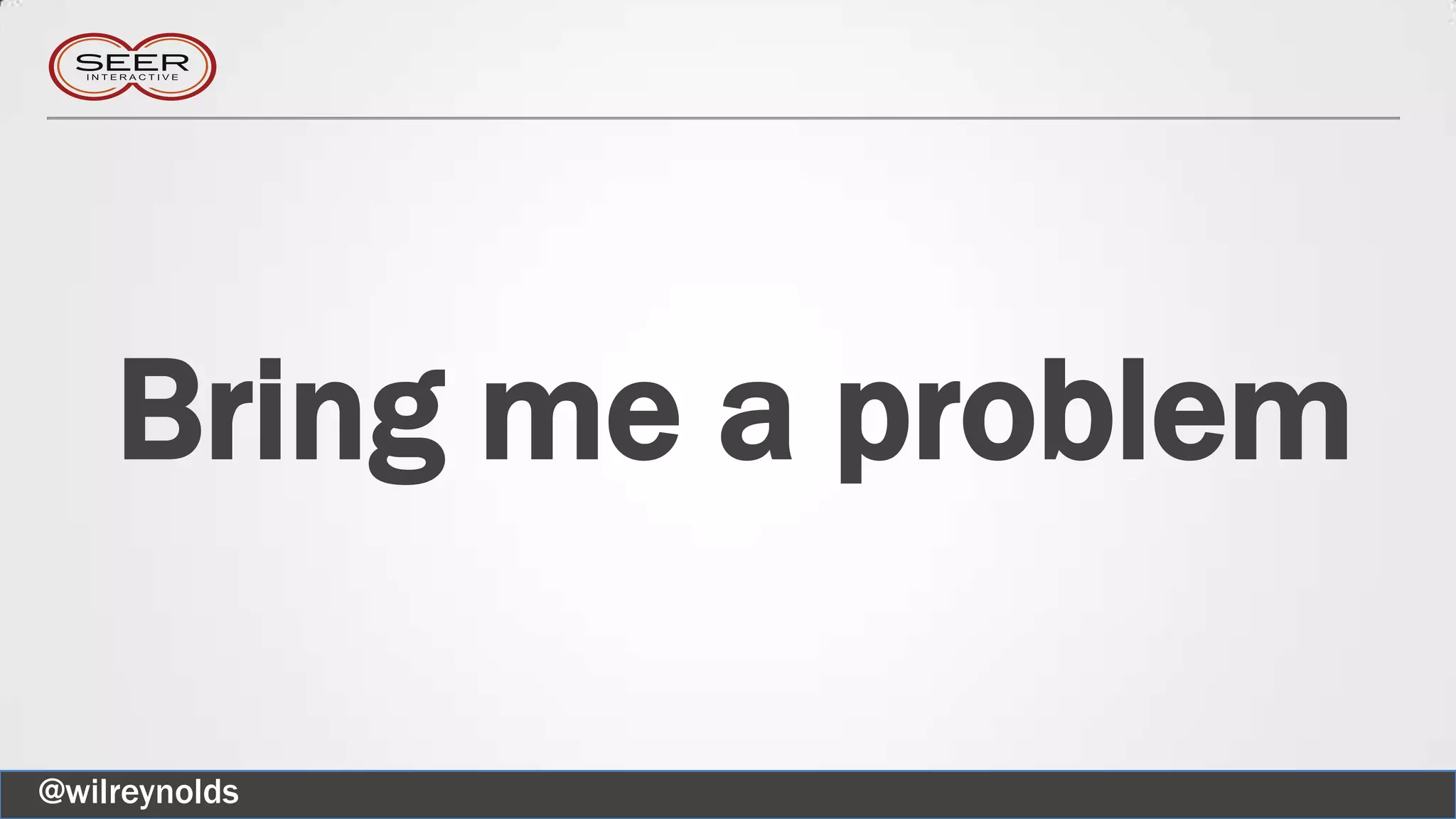 Bring me a problem
@wilreynolds
 