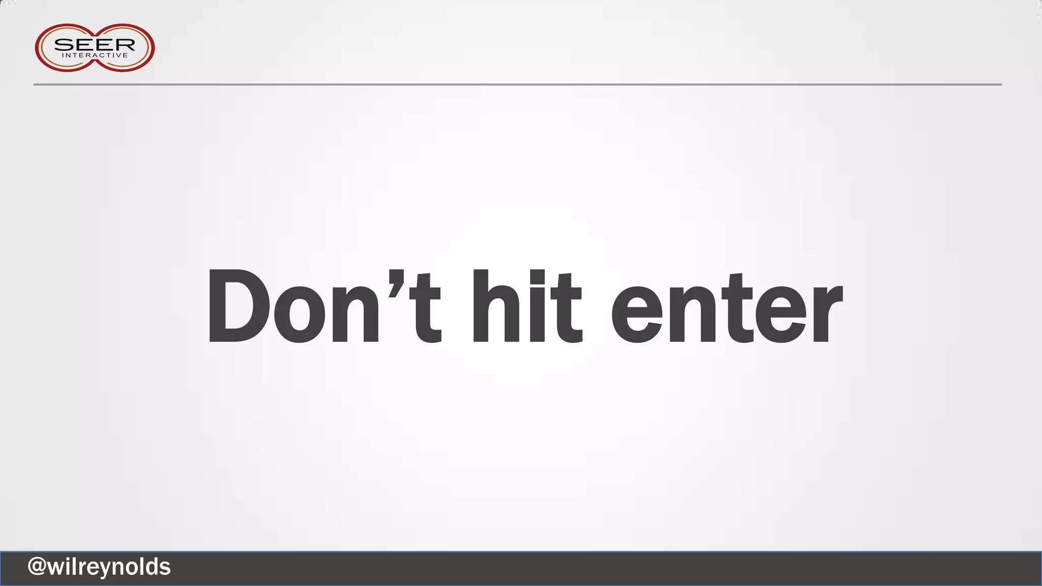 Don’t hit enter
@wilreynolds
 