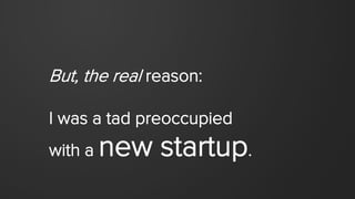But, the real reason:
I was a tad preoccupied
with a new startup.
 