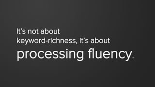 It’s not about
keyword-richness, it’s about
processing fluency.
 