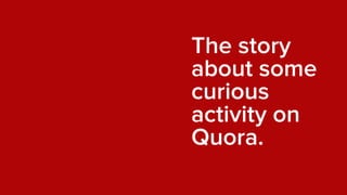 The story
about some
curious
activity on
Quora.
 