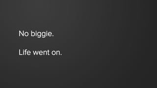 No biggie.
Life went on.
 