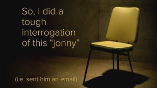 So, I did a
tough
interrogation
of this “jonny”
(i.e. sent him an email)
 