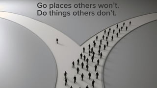 Go places others won’t.
Do things others don’t.
 