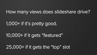 How many views does slideshare drive?
1,000+ if it’s pretty good.
10,000+ if it gets “featured”
25,000+ if it gets the “to...